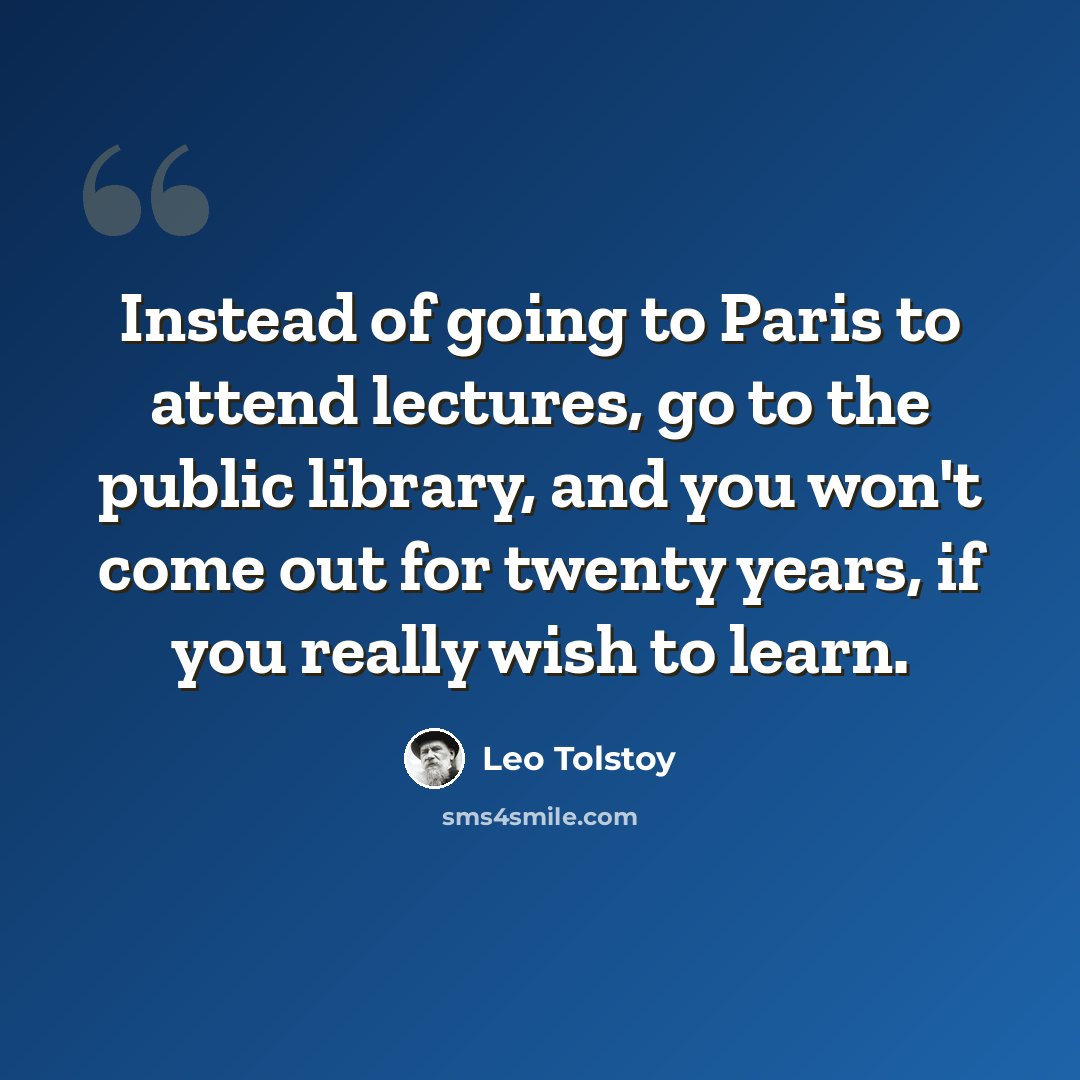 “Instead of going to Paris to attend lectures, go to the public library, and you won't come out for twenty years, if you really wish to learn.” quote by Leo Tolstoy