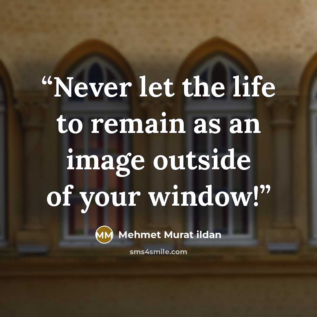 “Never let the life to remain as an image outside of your window!” quote by Mehmet Murat ildan