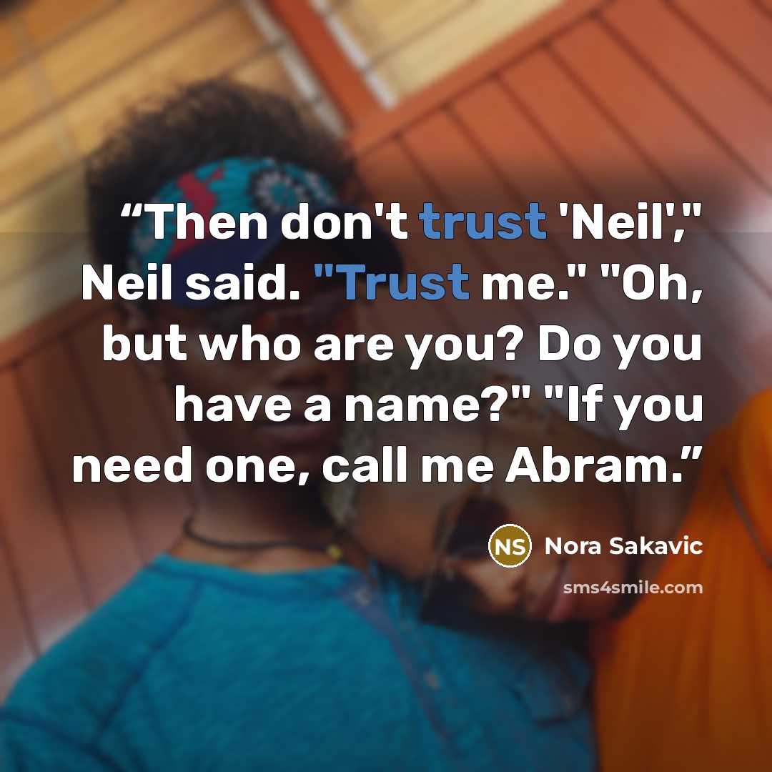 “Then don't trust 'Neil'," Neil said. "Trust me." "Oh, but who are you? Do you have a name?" "If you need one, call me Abram.” quote by Nora Sakavic