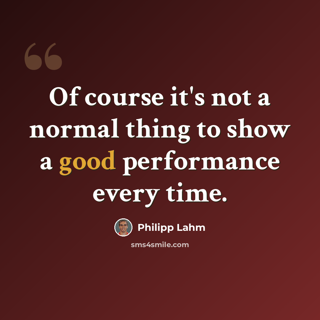 “Of course it's not a normal thing to show a good performance every time.” quote by Philipp Lahm