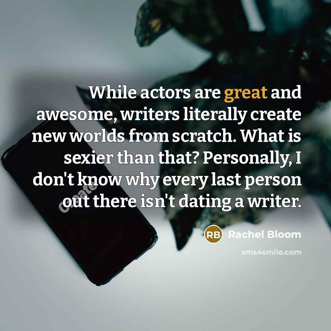 “While actors are great and awesome, writers literally create new worlds from scratch. What is sexier than that? Personally, I don't know why every last person out there isn't dating a writer.” quote by Rachel Bloom