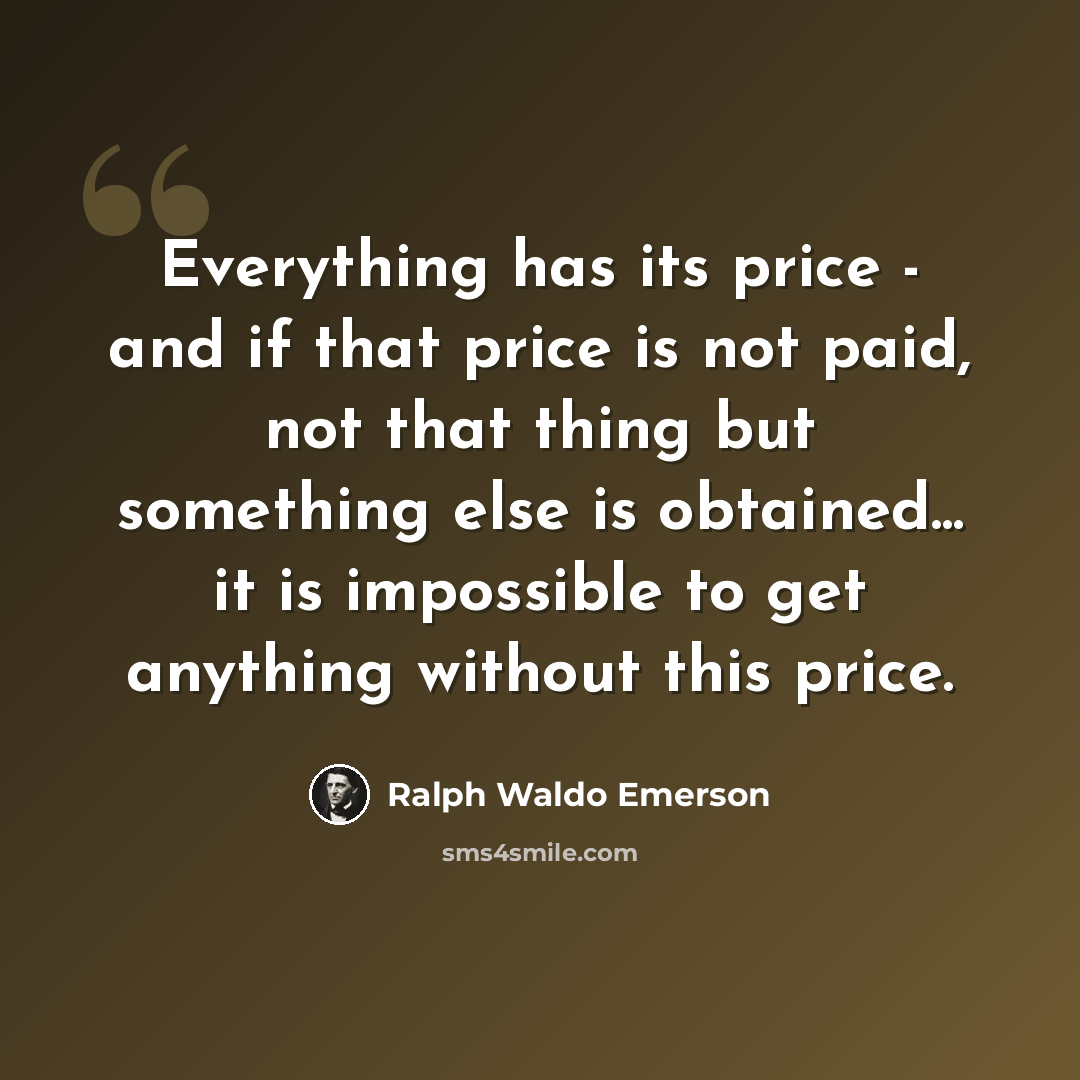 “Everything has its price - and if that price is not paid, not that thing but something else is obtained... it is impossible to get anything without this price.” quote by Ralph Waldo Emerson