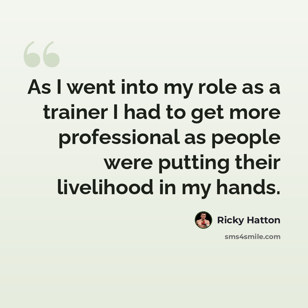 “As I went into my role as a trainer I had to get more professional as people were putting their livelihood in my hands.” quote by Ricky Hatton