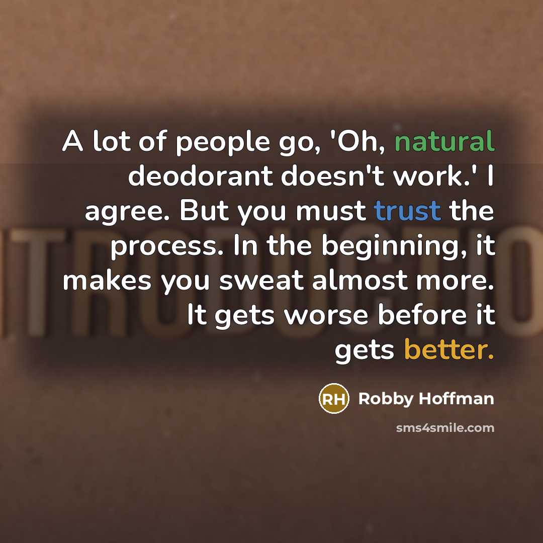 “A lot of people go, 'Oh, natural deodorant doesn't work.' I agree. But you must trust the process. In the beginning, it makes you sweat almost more. It gets worse before it gets better.” quote by Robby Hoffman