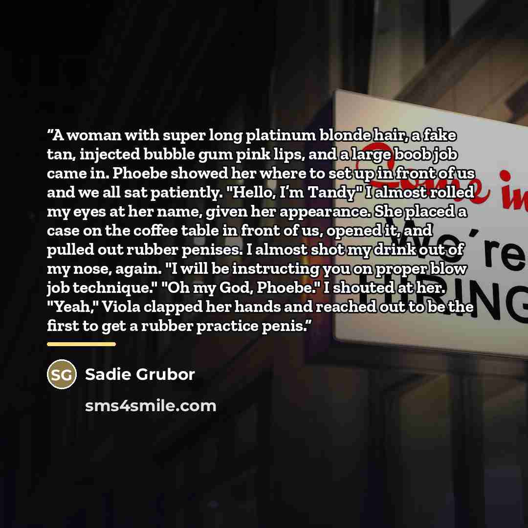 “A woman with super long platinum blonde hair, a fake tan, injected bubble gum pink lips, and a large boob job came in. Phoebe showed her where to set up in front of us and we all sat patiently. "Hello, I’m Tandy" I almost rolled my eyes at her name, given her appearance. She placed a case on the…” quote by Sadie Grubor