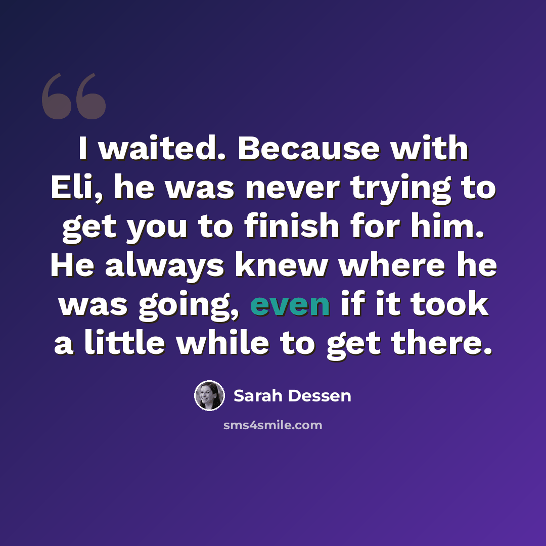 “I waited. Because with Eli, he was never trying to get you to finish for him. He always knew where he was going, even if it took a little while to get there.” quote by Sarah Dessen