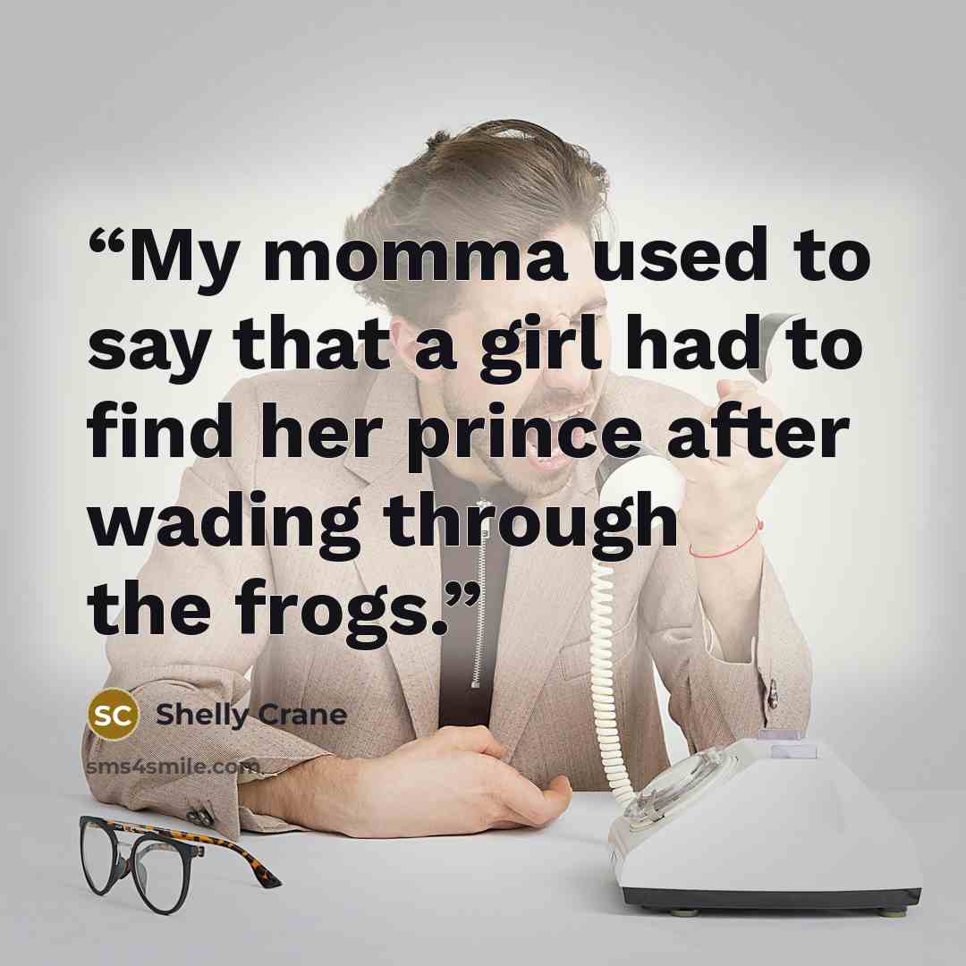 “My momma used to say that a girl had to find her prince after wading through the frogs.” quote by Shelly Crane