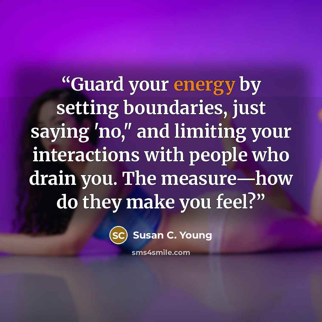 “Guard your energy by setting boundaries, just saying 'no," and limiting your interactions with people who drain you. The measure—how do they make you feel?” quote by Susan C. Young