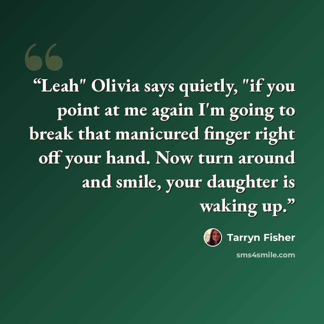 “Leah" Olivia says quietly, "if you point at me again I'm going to break that manicured finger right off your hand. Now turn around and smile, your daughter is waking up.” quote by Tarryn Fisher