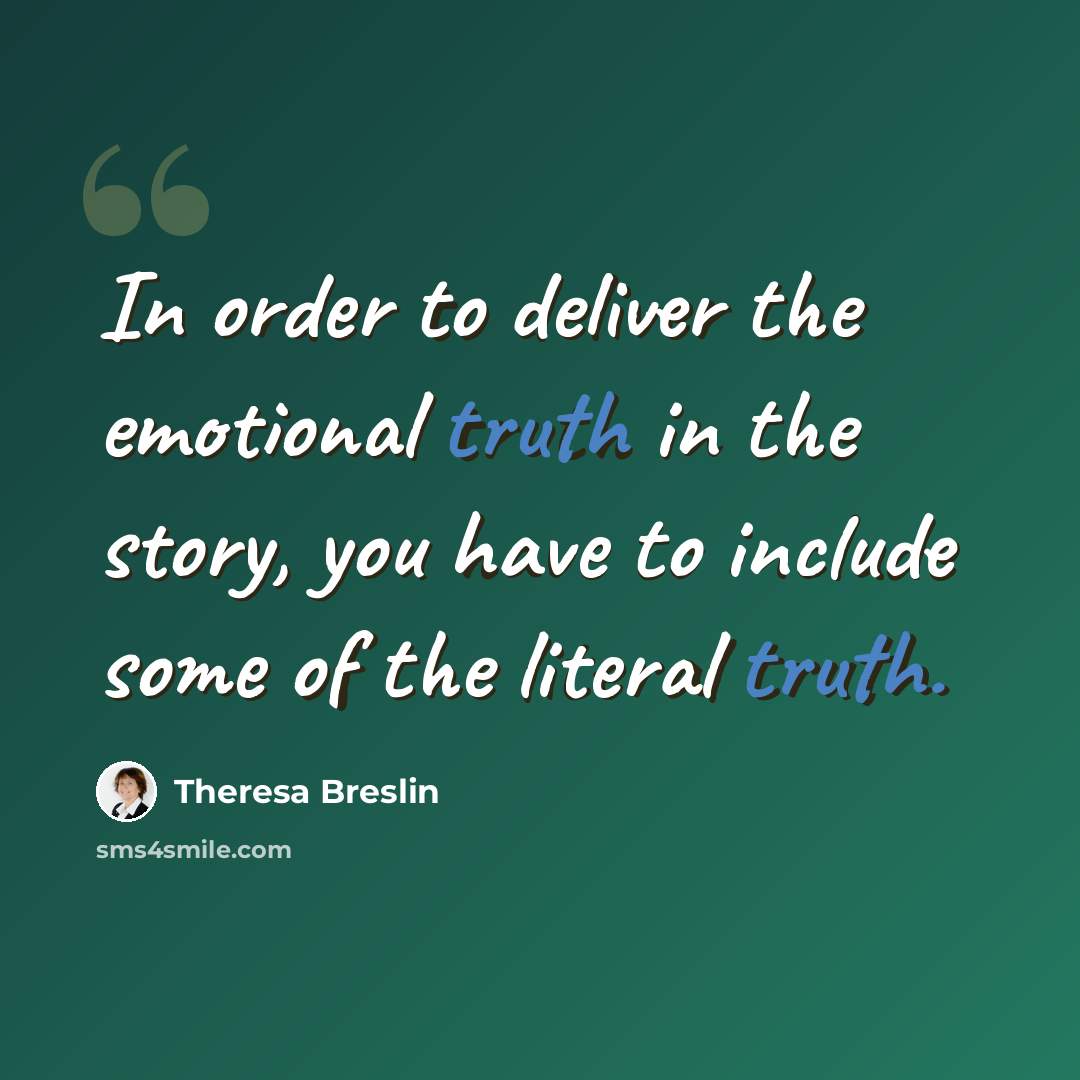 “In order to deliver the emotional truth in the story, you have to include some of the literal truth.” quote by Theresa Breslin