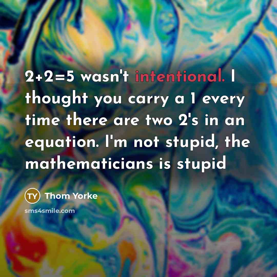 “2+2=5 wasn't intentional. I thought you carry a 1 every time there are two 2's in an equation. I'm not stupid, the mathematicians is stupid” quote by Thom Yorke