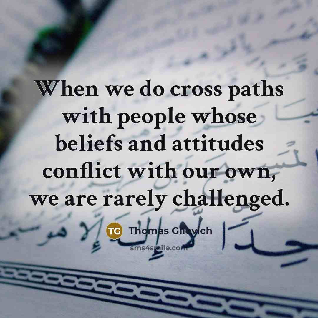 “When we do cross paths with people whose beliefs and attitudes conflict with our own, we are rarely challenged.” quote by Thomas Gilovich