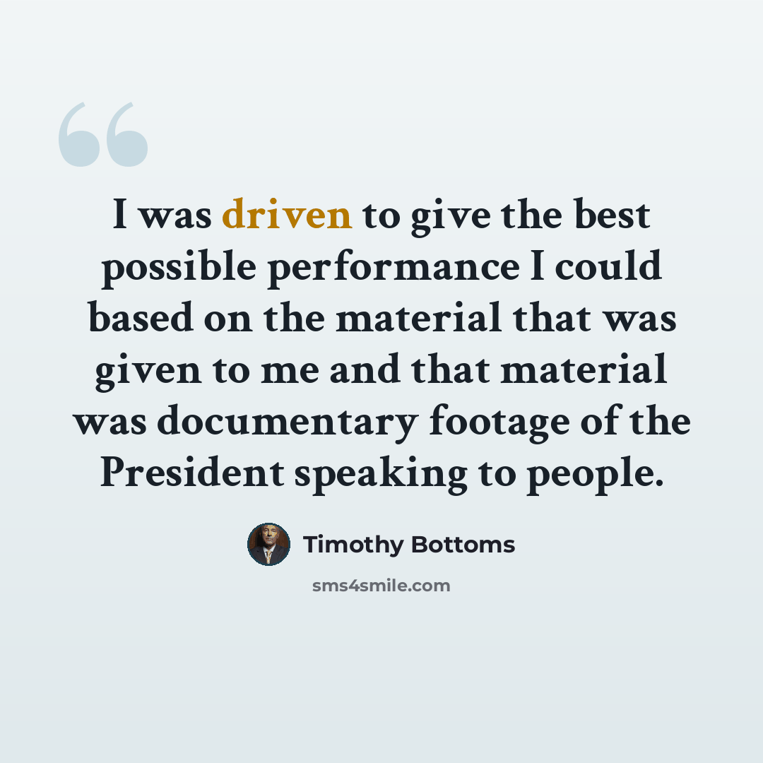 “I was driven to give the best possible performance I could based on the material that was given to me and that material was documentary footage of the President speaking to people.” quote by Timothy Bottoms