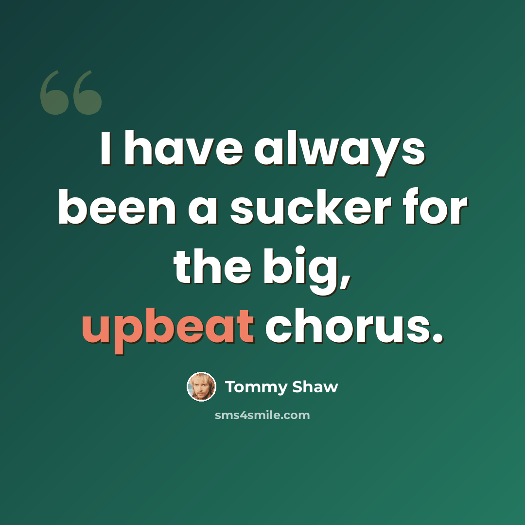 “I have always been a sucker for the big, upbeat chorus.” quote by Tommy Shaw