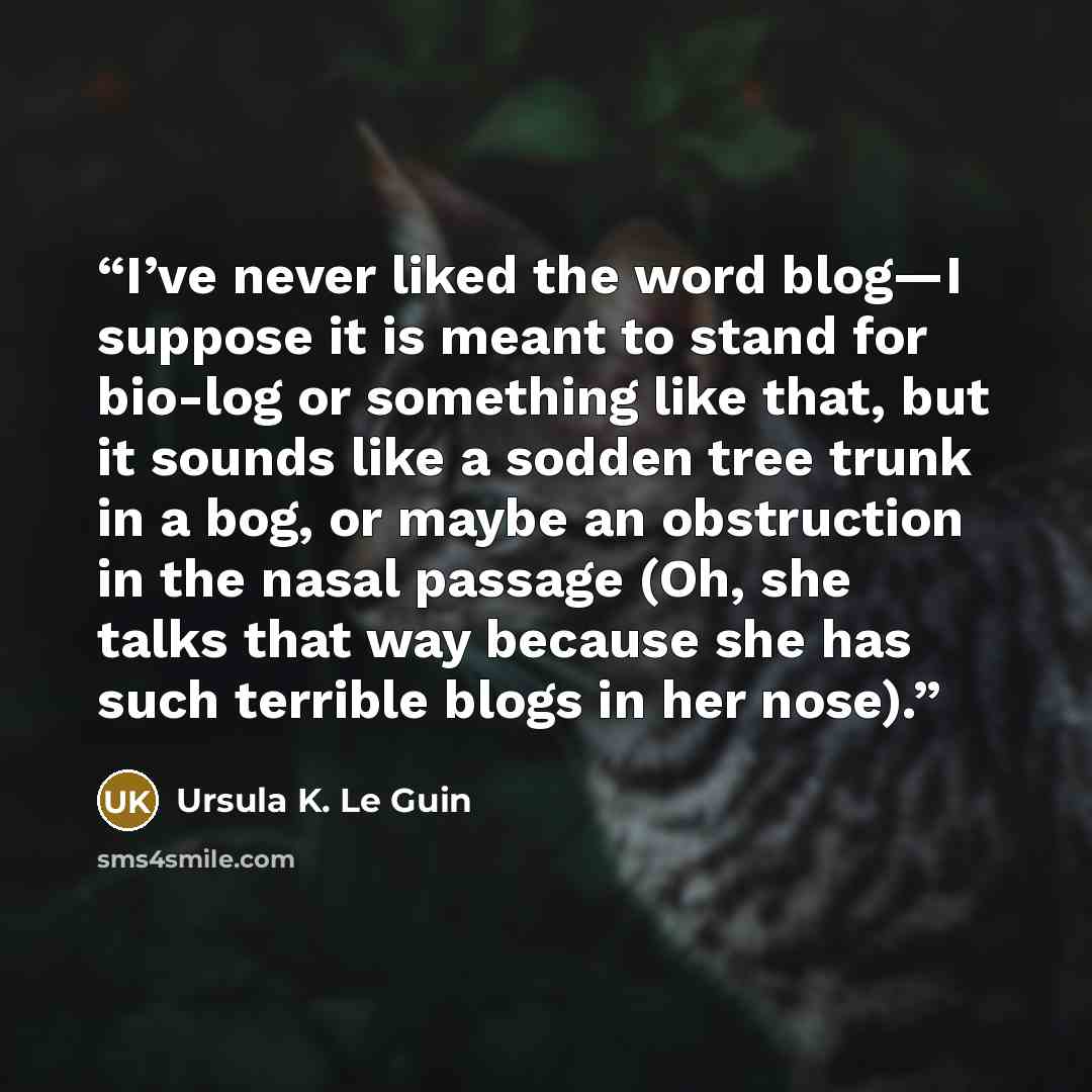 “I’ve never liked the word blog—I suppose it is meant to stand for bio-log or something like that, but it sounds like a sodden tree trunk in a bog, or maybe an obstruction in the nasal passage (Oh, she talks that way because she has such terrible blogs in her nose).” quote by Ursula K. Le Guin