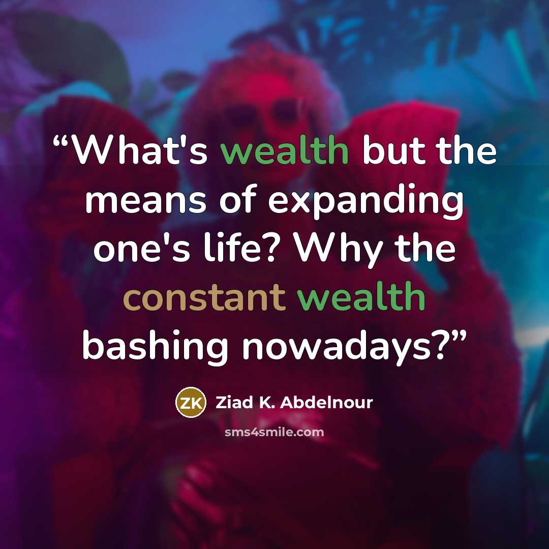 “What's wealth but the means of expanding one's life? Why the constant wealth bashing nowadays?” quote by Ziad K. Abdelnour