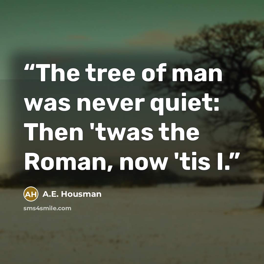 “The tree of man was never quiet: Then 'twas the Roman, now 'tis I.” quote by A.E. Housman
