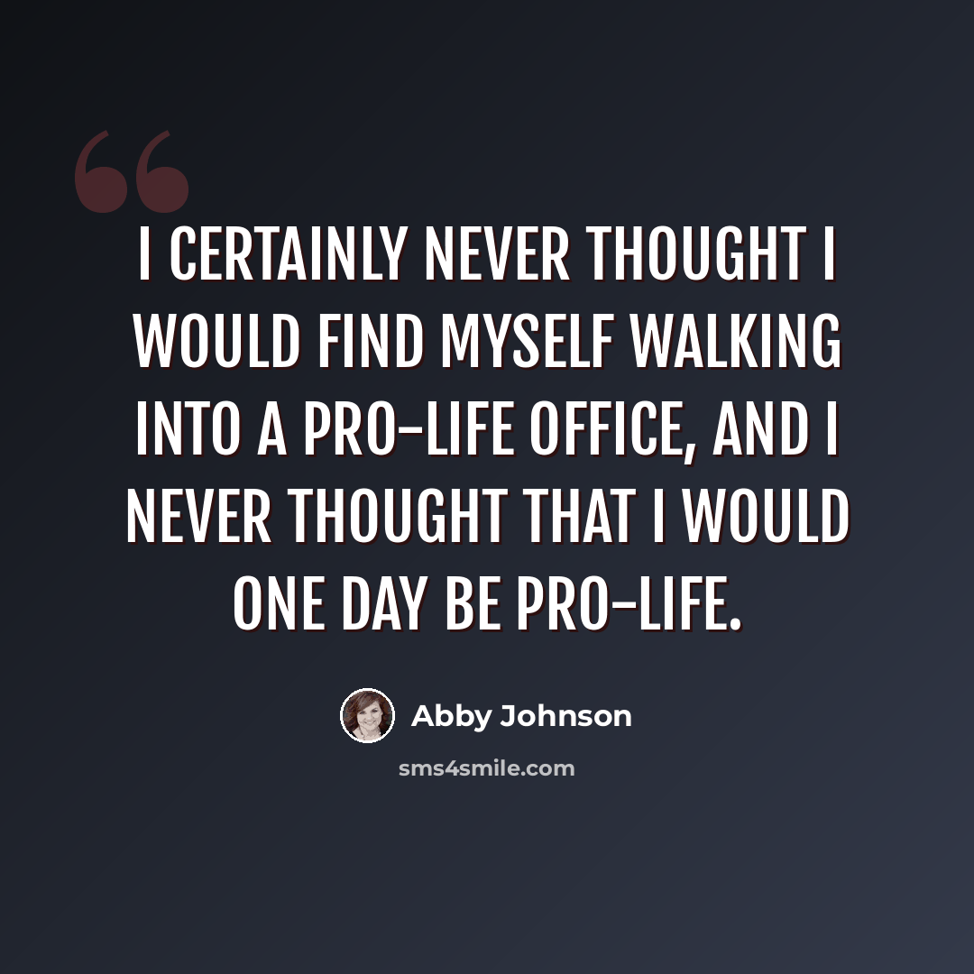 “I certainly never thought I would find myself walking into a pro-life office, and I never thought that I would one day be pro-life.” quote by Abby Johnson