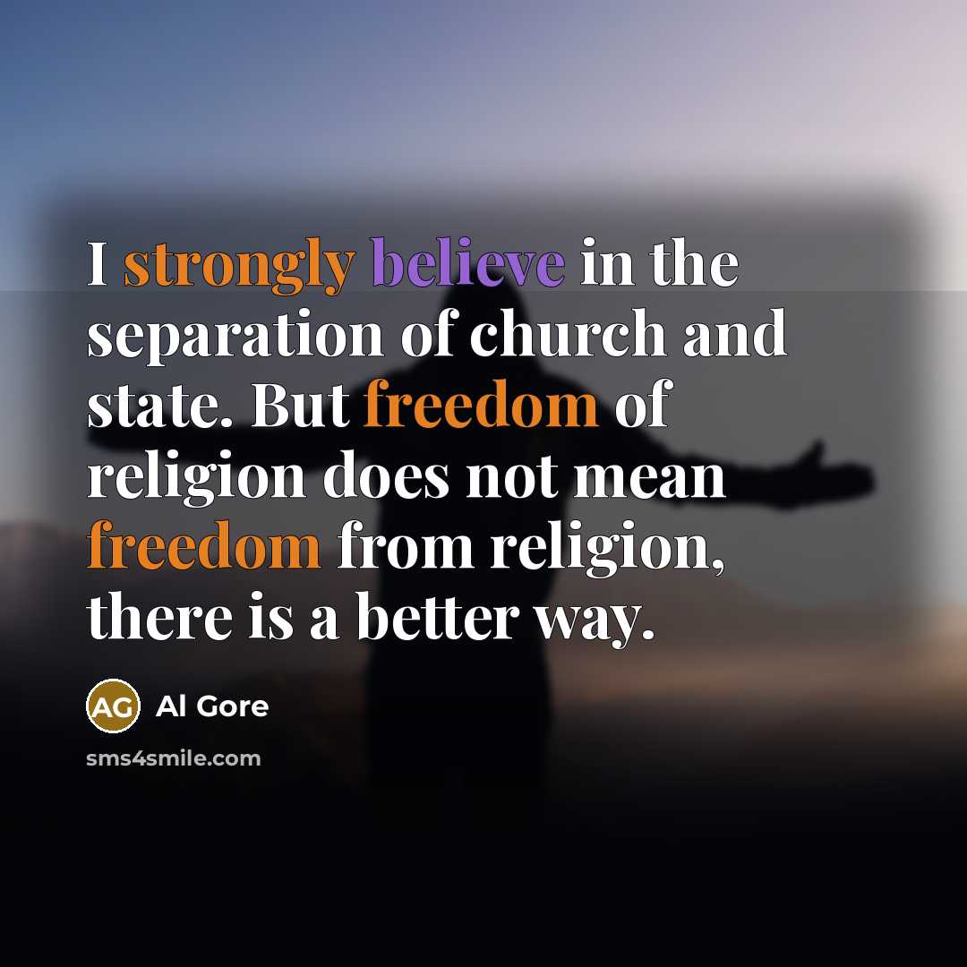“I strongly believe in the separation of church and state. But freedom of religion does not mean freedom from religion, there is a better way.” quote by Al Gore