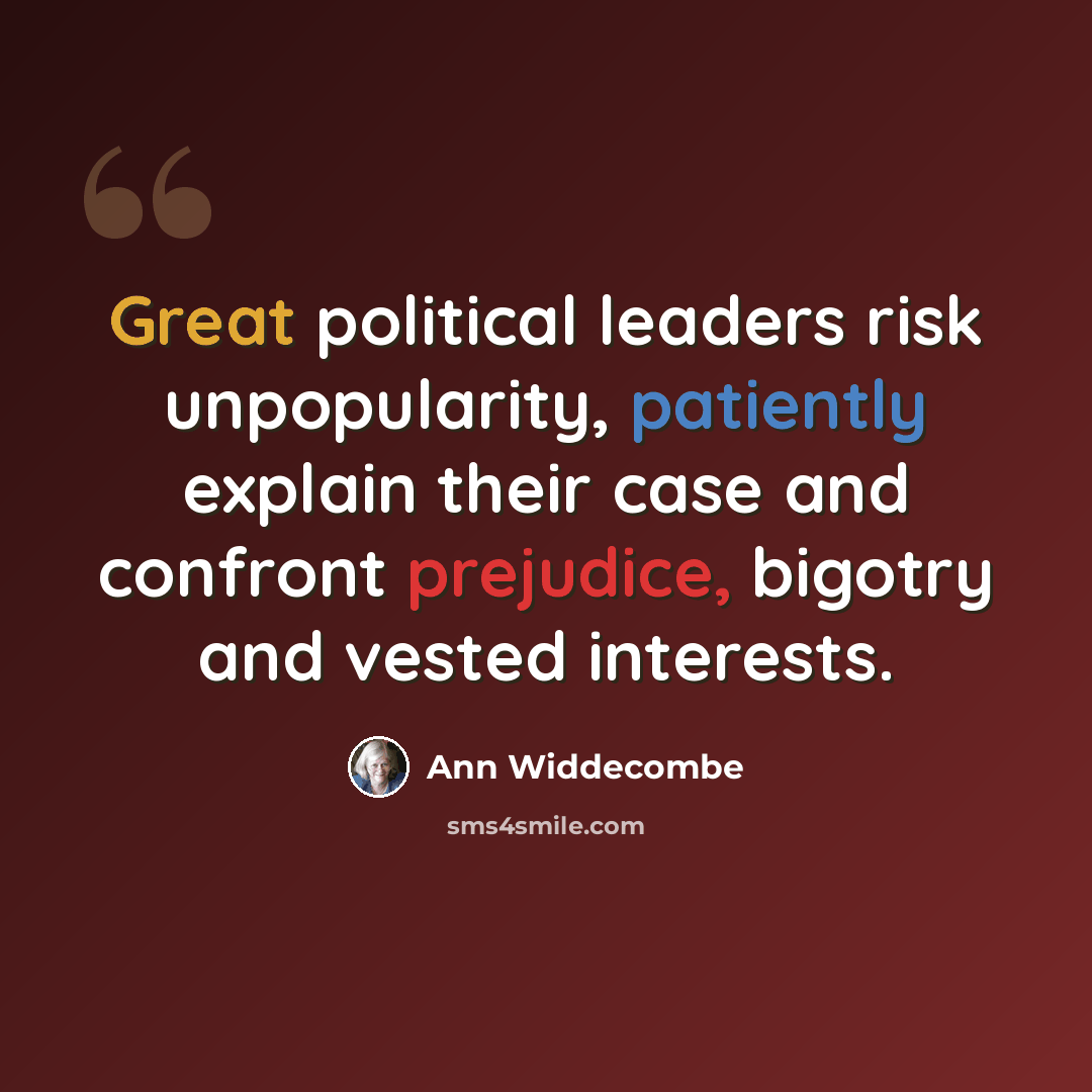 “Great political leaders risk unpopularity, patiently explain their case and confront prejudice, bigotry and vested interests.” quote by Ann Widdecombe