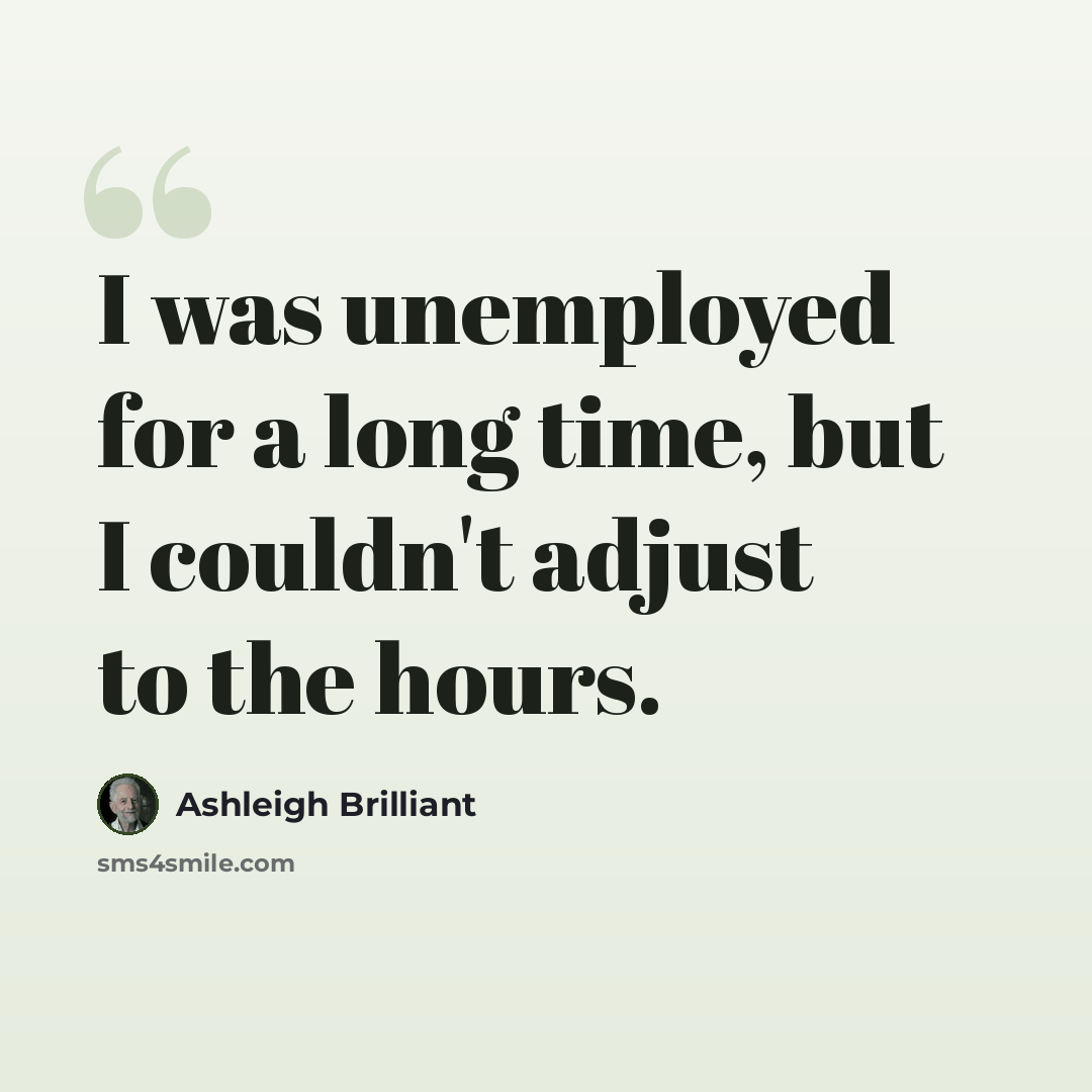 “I was unemployed for a long time, but I couldn't adjust to the hours.” quote by Ashleigh Brilliant