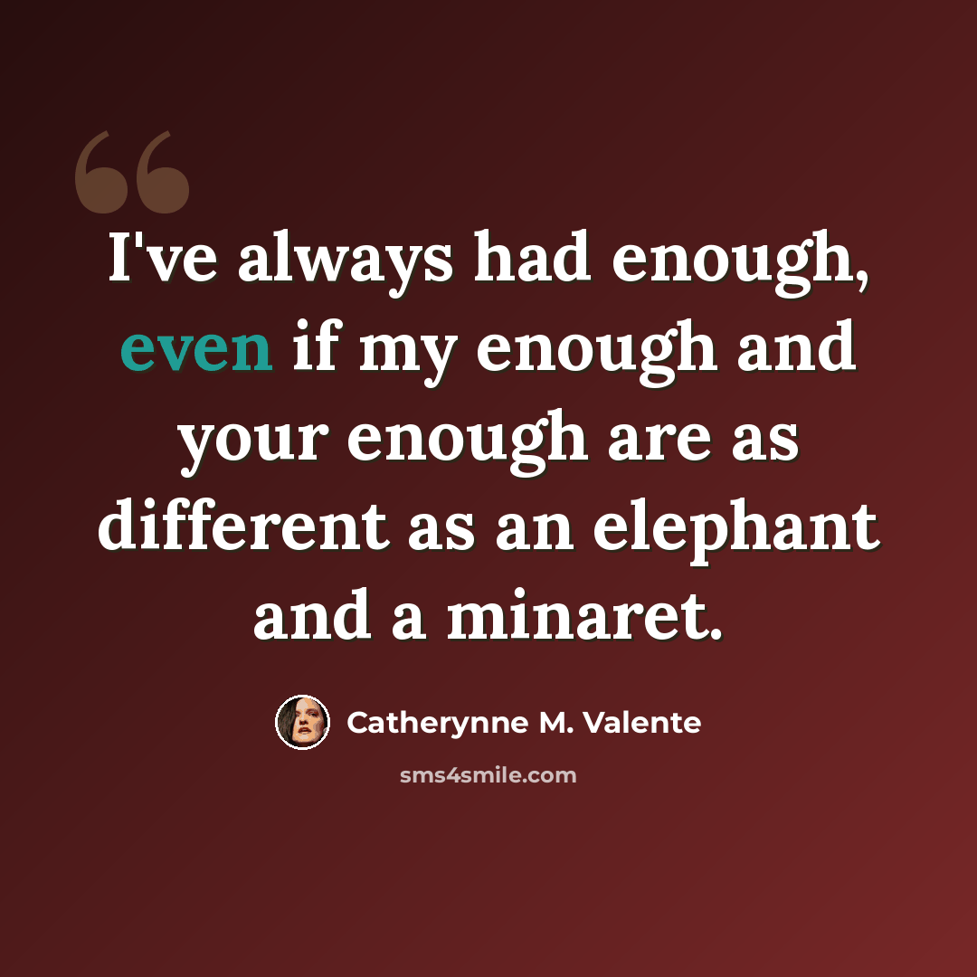 “I've always had enough, even if my enough and your enough are as different as an elephant and a minaret.” quote by Catherynne M. Valente