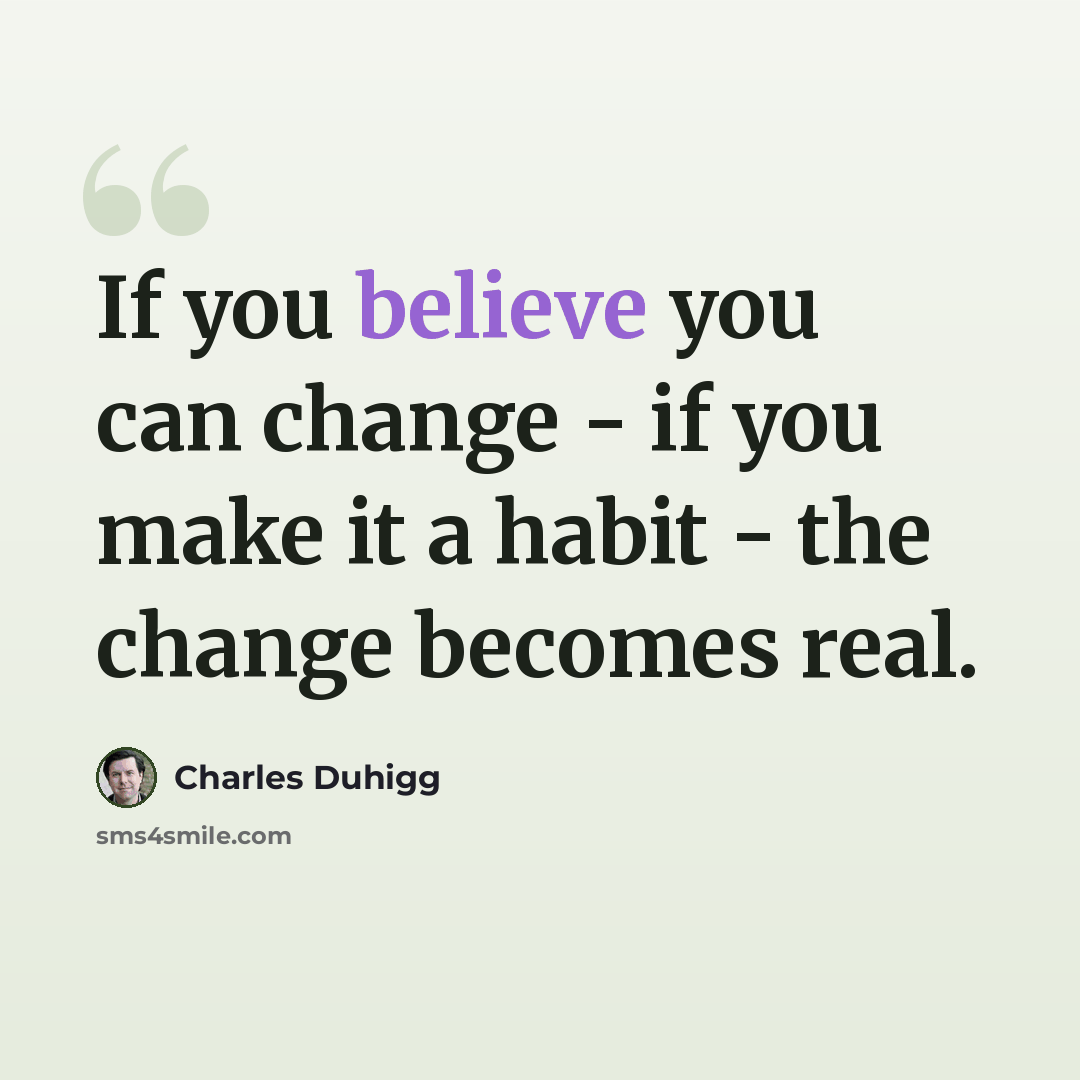 “If you believe you can change - if you make it a habit - the change becomes real.” quote by Charles Duhigg