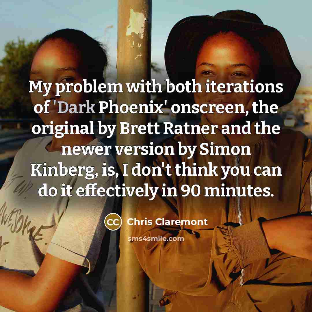 “My problem with both iterations of 'Dark Phoenix' onscreen, the original by Brett Ratner and the newer version by Simon Kinberg, is, I don't think you can do it effectively in 90 minutes.” quote by Chris Claremont