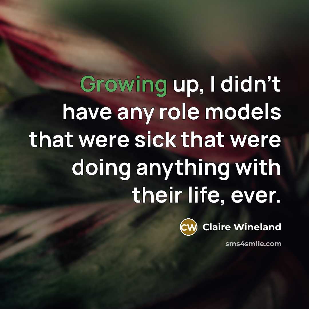 “Growing up, I didn't have any role models that were sick that were doing anything with their life, ever.” quote by Claire Wineland