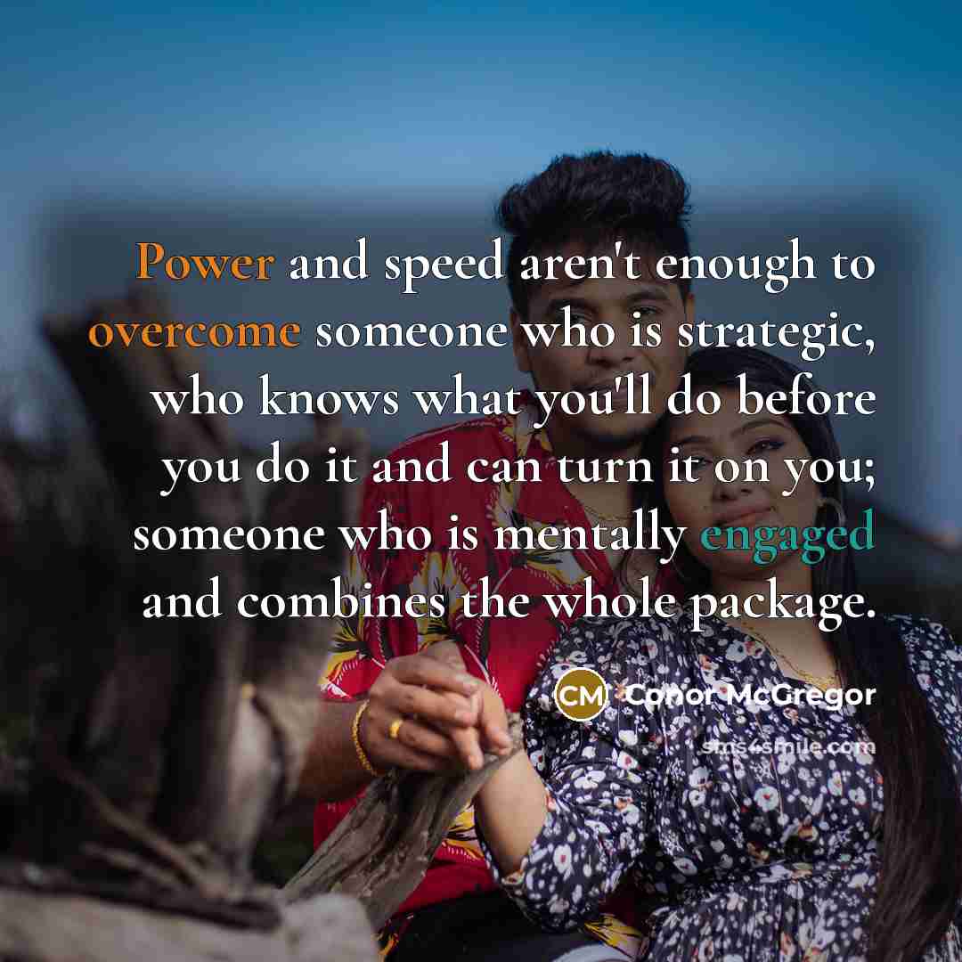 “Power and speed aren't enough to overcome someone who is strategic, who knows what you'll do before you do it and can turn it on you; someone who is mentally engaged and combines the whole package.” quote by Conor McGregor