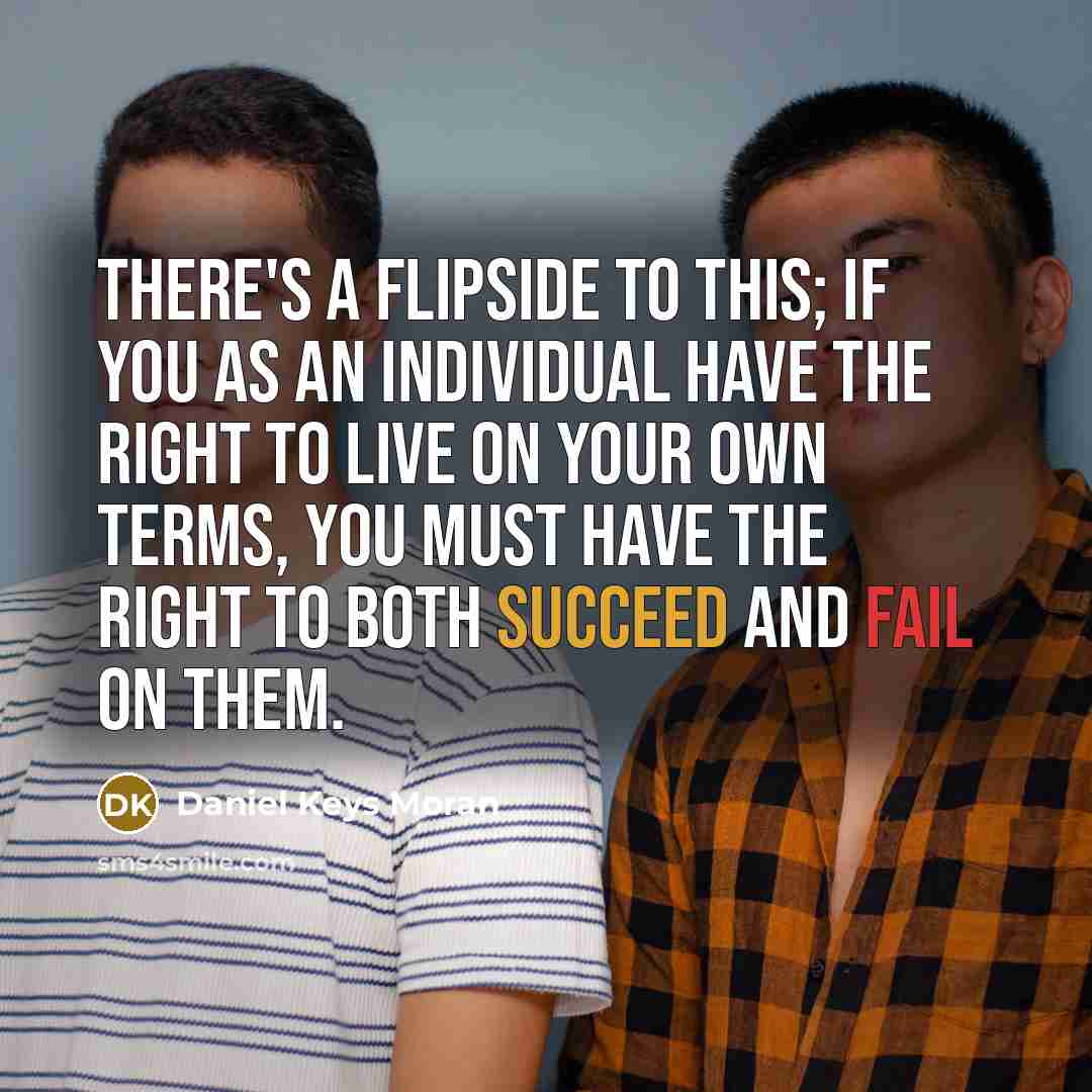 “There's a flipside to this; if you as an individual have the right to live on your own terms, you must have the right to both succeed and fail on them.” quote by Daniel Keys Moran