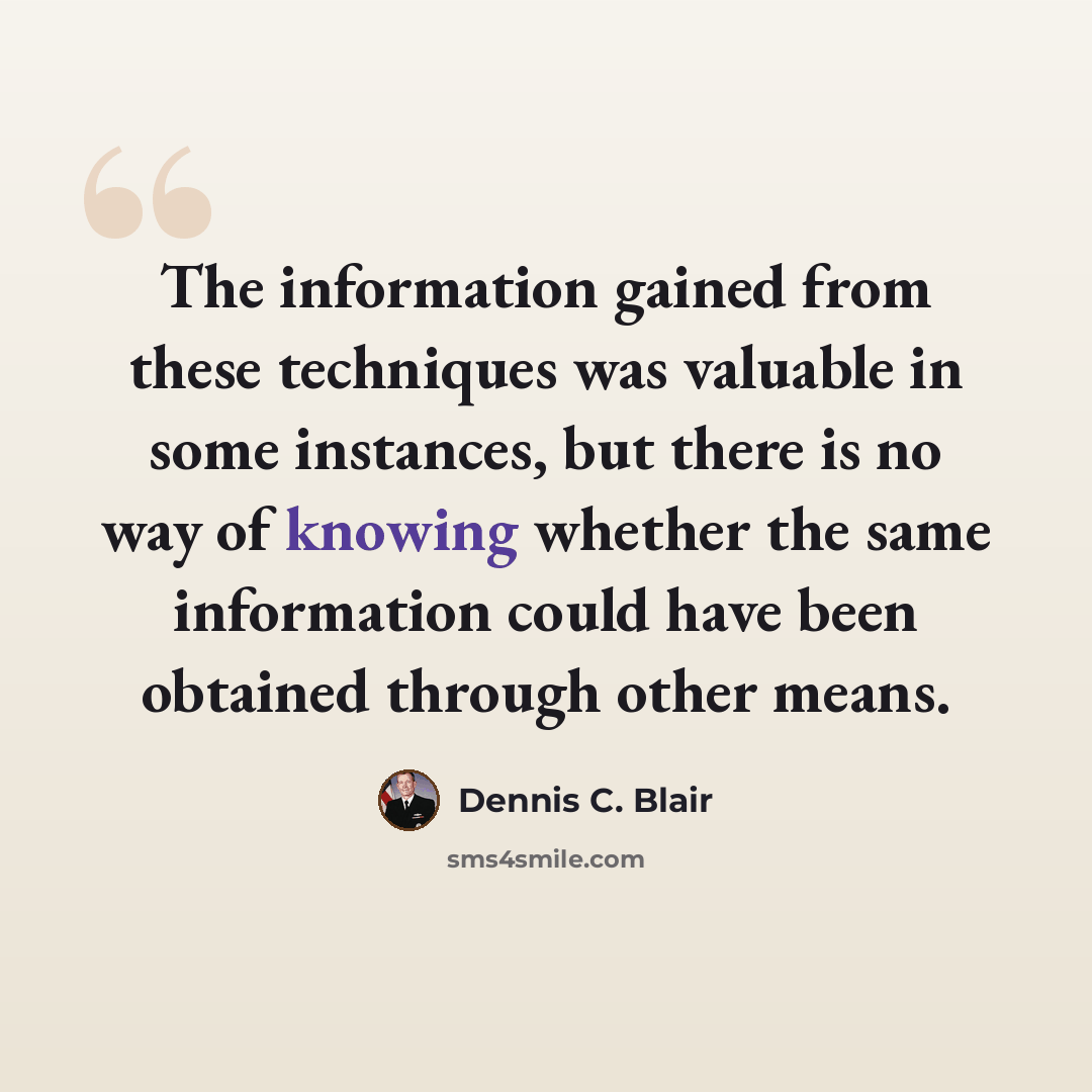 “The information gained from these techniques was valuable in some instances, but there is no way of knowing whether the same information could have been obtained through other means.” quote by Dennis C. Blair