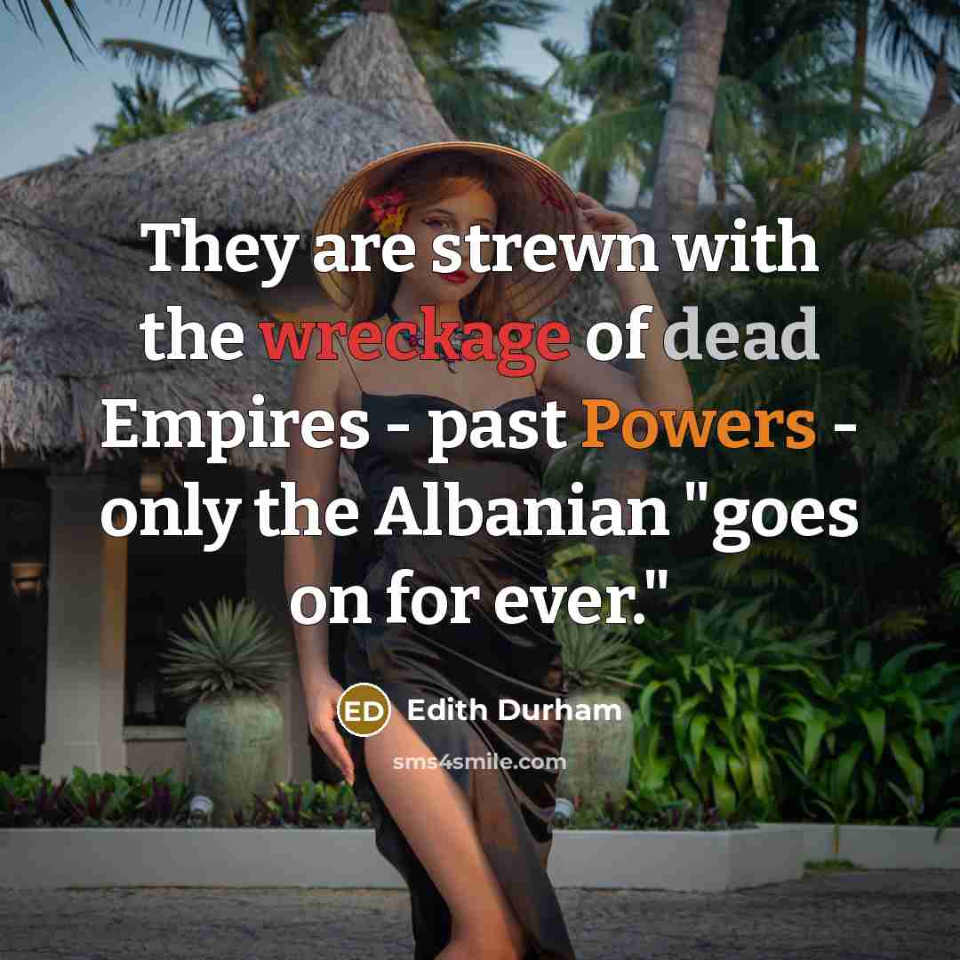 “They are strewn with the wreckage of dead Empires - past Powers - only the Albanian "goes on for ever."” quote by Edith Durham