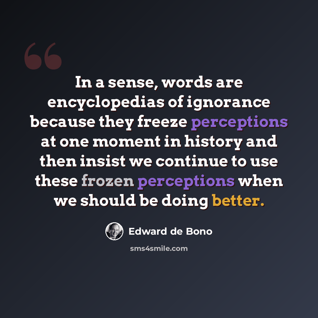 “In a sense, words are encyclopedias of ignorance because they freeze perceptions at one moment in history and then insist we continue to use these frozen perceptions when we should be doing better.” quote by Edward de Bono