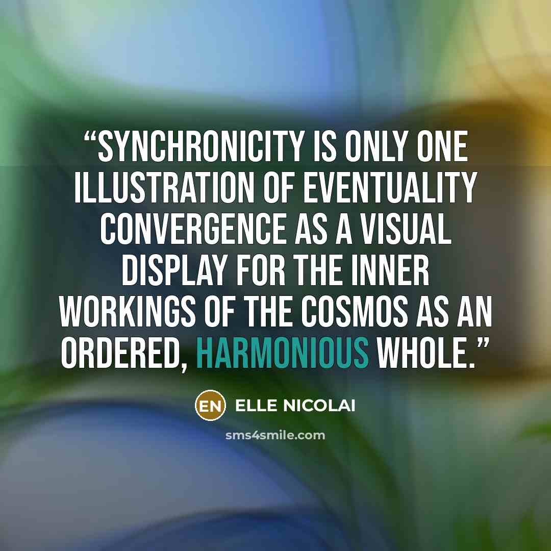 “Synchronicity is only one illustration of eventuality convergence as a visual display for the inner workings of the cosmos as an ordered, harmonious whole.” quote by ELLE NICOLAI