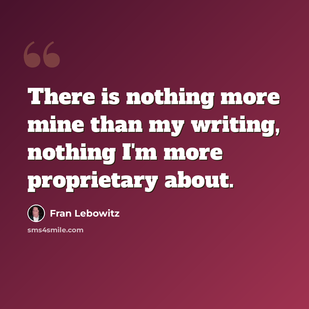 “There is nothing more mine than my writing, nothing I'm more proprietary about.” quote by Fran Lebowitz