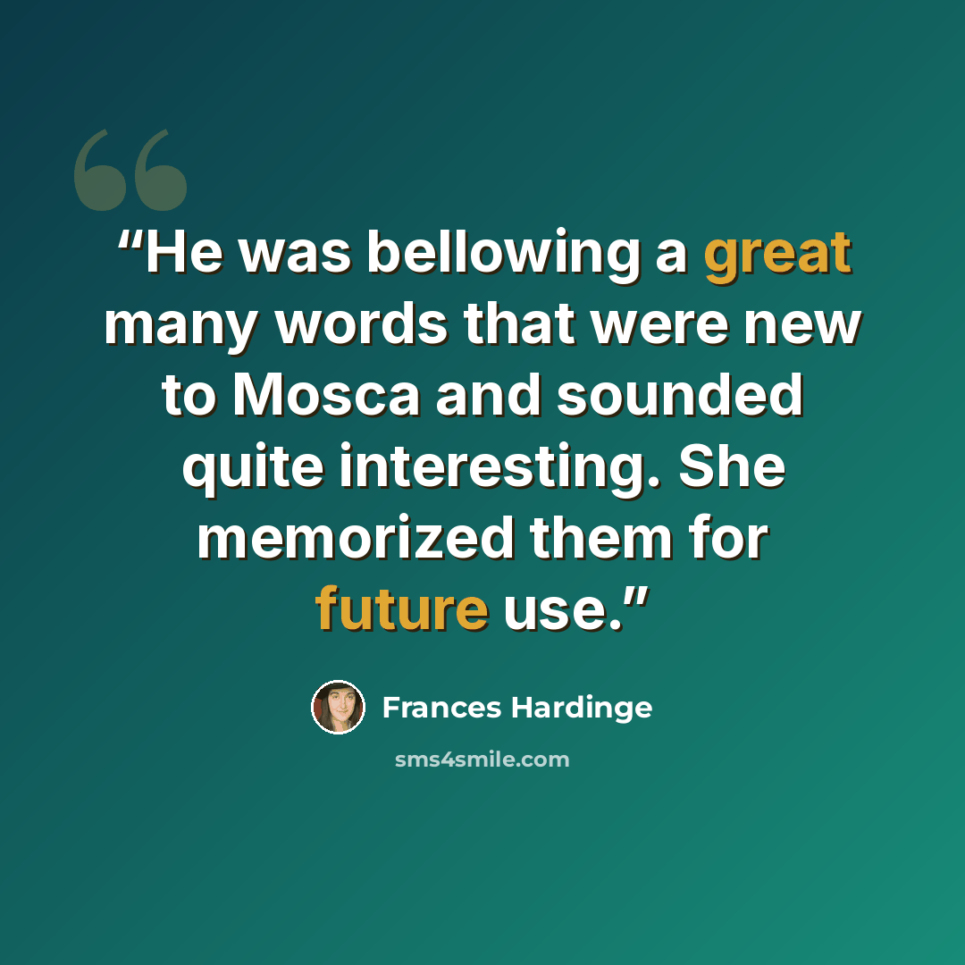 “He was bellowing a great many words that were new to Mosca and sounded quite interesting. She memorized them for future use.” quote by Frances Hardinge