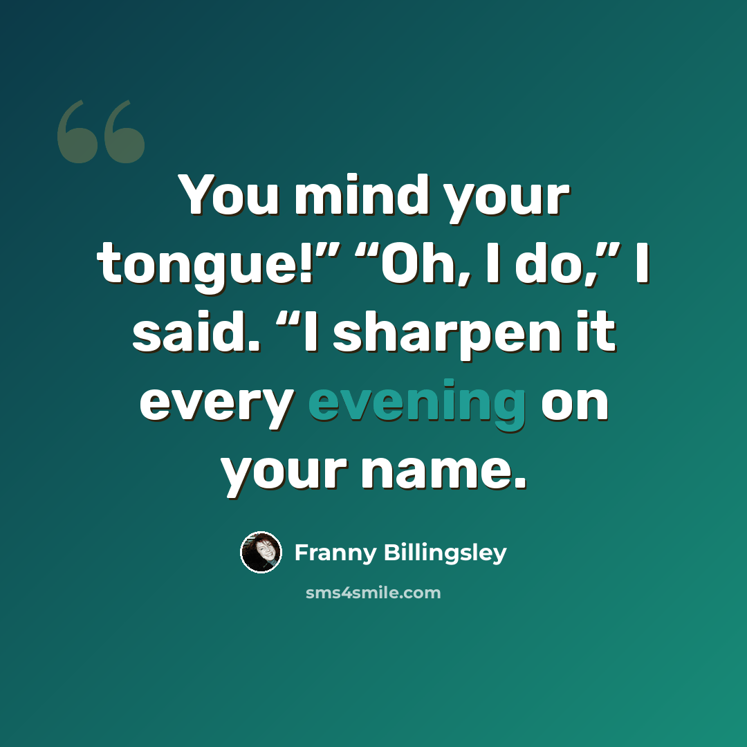 “You mind your tongue!” “Oh, I do,” I said. “I sharpen it every evening on your name.” quote by Franny Billingsley
