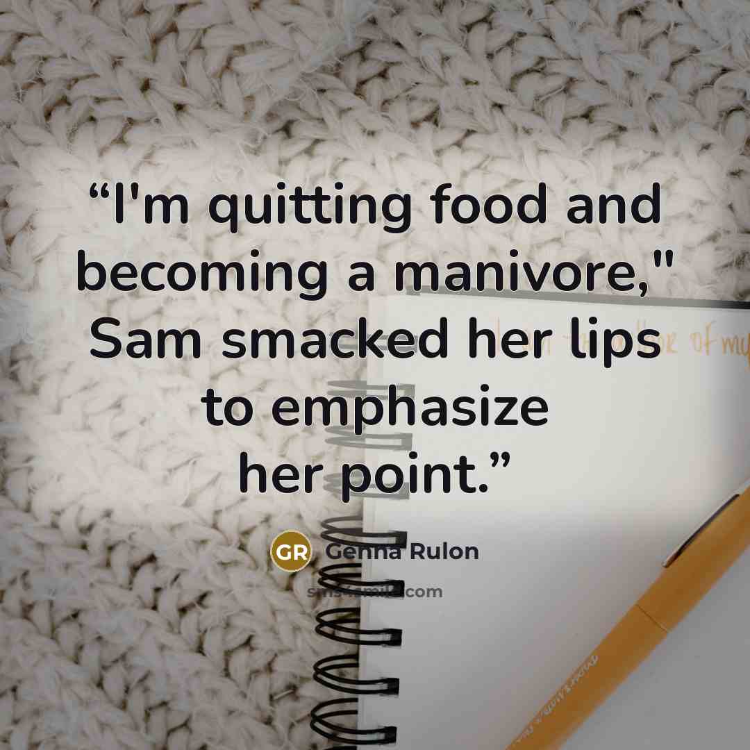 “I'm quitting food and becoming a manivore," Sam smacked her lips to emphasize her point.” quote by Genna Rulon