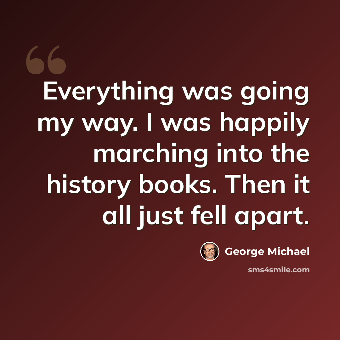 “Everything was going my way. I was happily marching into the history books. Then it all just fell apart.” quote by George Michael
