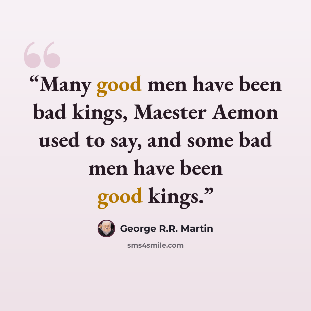“Many good men have been bad kings, Maester Aemon used to say, and some bad men have been good kings.” quote by George R.R. Martin
