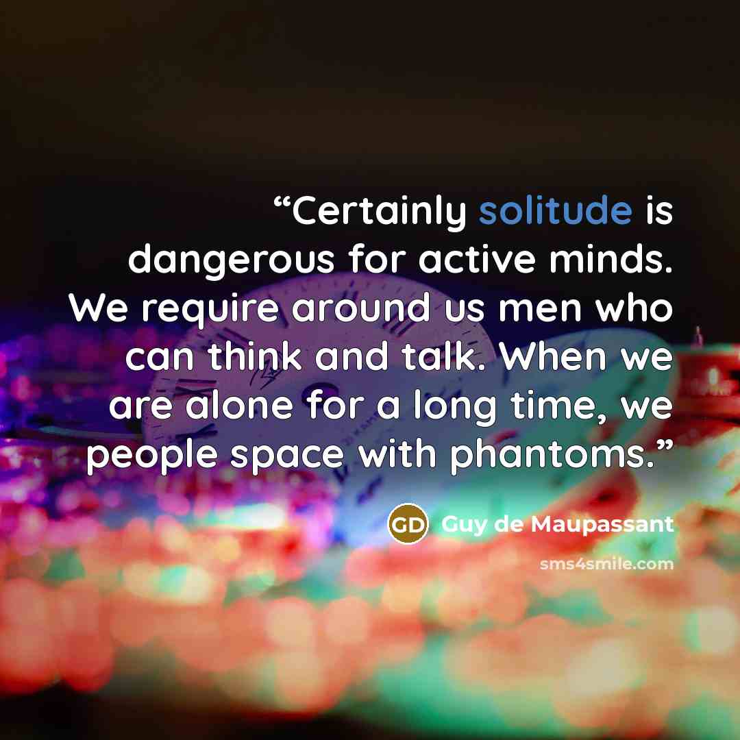 “Certainly solitude is dangerous for active minds. We require around us men who can think and talk. When we are alone for a long time, we people space with phantoms.” quote by Guy de Maupassant