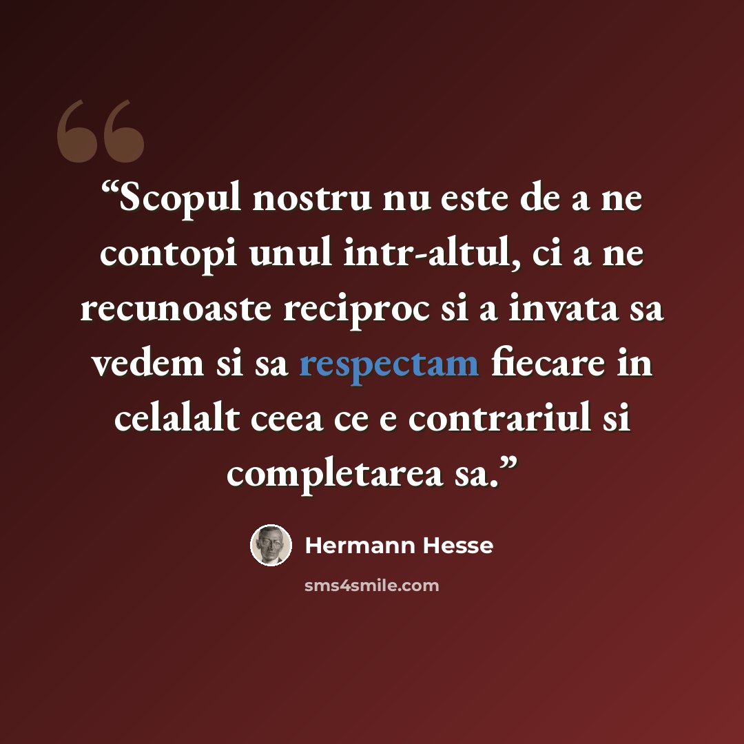 “Scopul nostru nu este de a ne contopi unul intr-altul, ci a ne recunoaste reciproc si a invata sa vedem si sa respectam fiecare in celalalt ceea ce e contrariul si completarea sa.” quote by Hermann Hesse