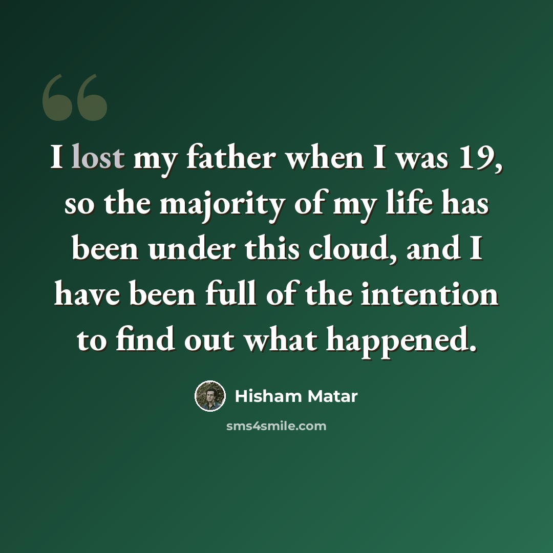 “I lost my father when I was 19, so the majority of my life has been under this cloud, and I have been full of the intention to find out what happened.” quote by Hisham Matar