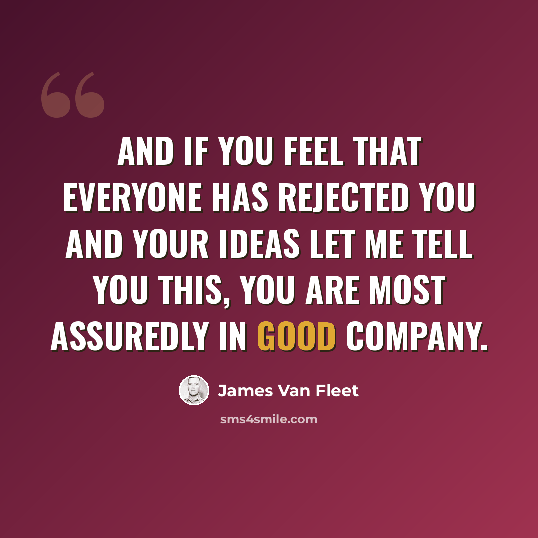 “And if you feel that everyone has rejected you and your ideas let me tell you this, you are most assuredly in good company.” quote by James Van Fleet