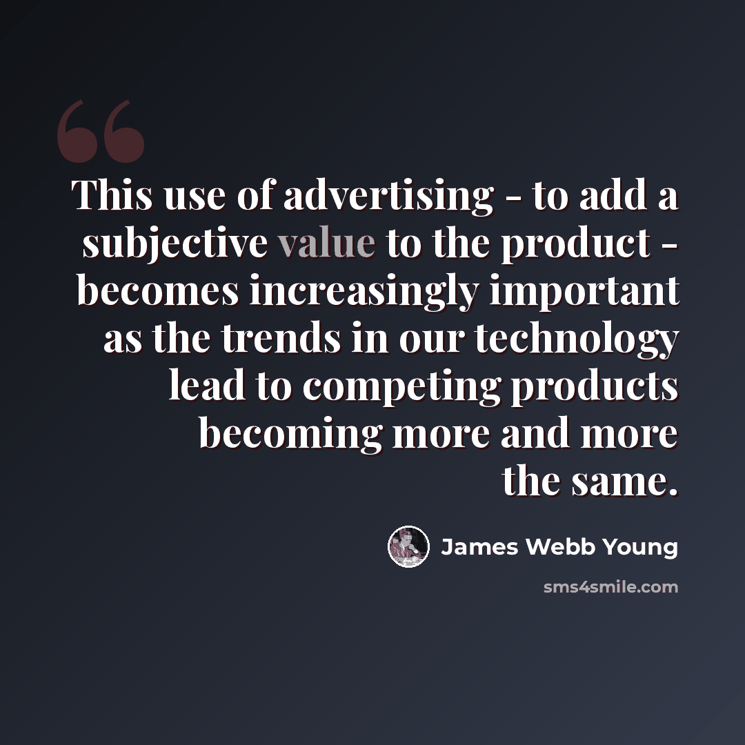 “This use of advertising - to add a subjective value to the product - becomes increasingly important as the trends in our technology lead to competing products becoming more and more the same.” quote by James Webb Young