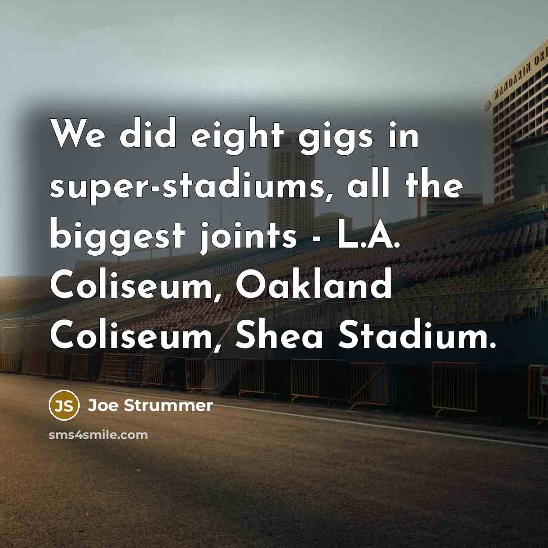 “We did eight gigs in super-stadiums, all the biggest joints - L.A. Coliseum, Oakland Coliseum, Shea Stadium.” quote by Joe Strummer