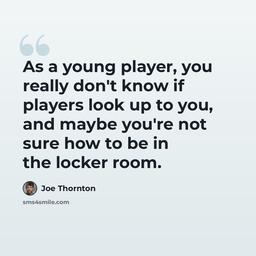 “As a young player, you really don't know if players look up to you, and maybe you're not sure how to be in the locker room.” quote by Joe Thornton