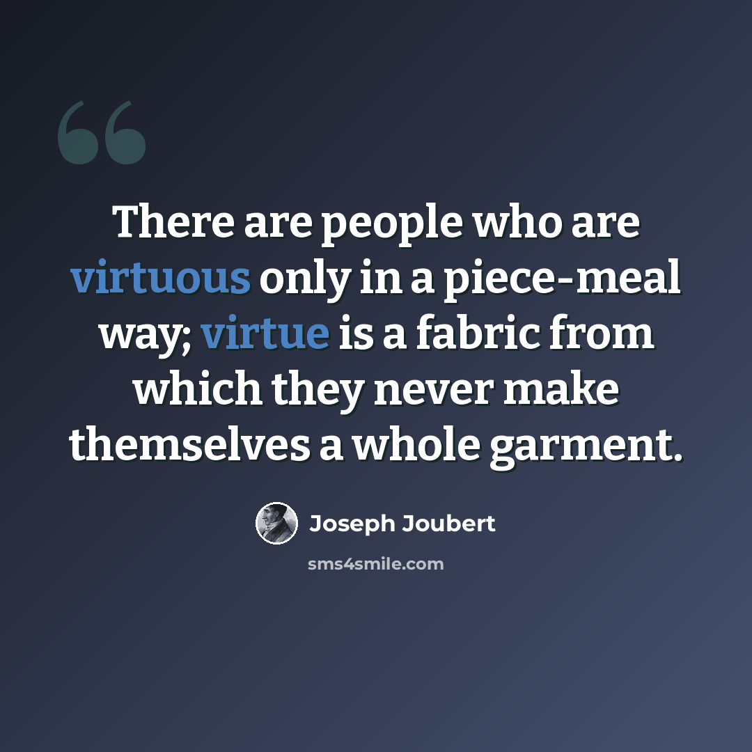 “There are people who are virtuous only in a piece-meal way; virtue is a fabric from which they never make themselves a whole garment.” quote by Joseph Joubert