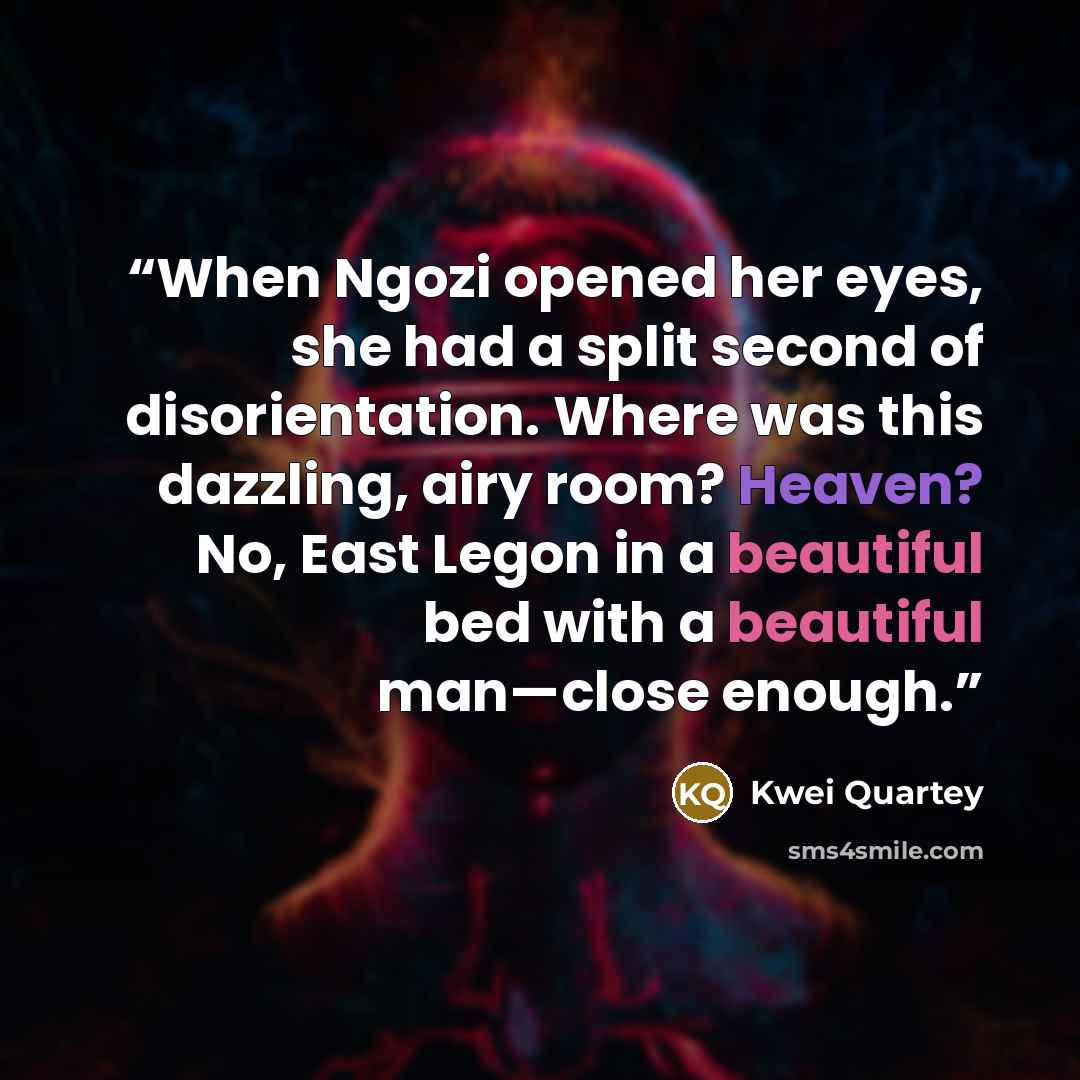“When Ngozi opened her eyes, she had a split second of disorientation. Where was this dazzling, airy room? Heaven? No, East Legon in a beautiful bed with a beautiful man—close enough.” quote by Kwei Quartey